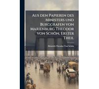 Aus den Papieren des Ministers und Burggrafen von Marienburg Theodor von Schön, Erster Theil