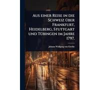 Aus einer Reise in die Schweiz Ã1/4ber Frankfurt, Heidelberg, Stuttgart und TÃ1/4bingen im Jahre 1797.