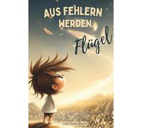 Aus Fehlern werden Flügel: Selbstvertrauen für Kinder: Mutmachgeschichten und Ideen, um mit Fehlern zu wachsen - inkl. Impulsen für alle, die Kinder liebevoll begleiten