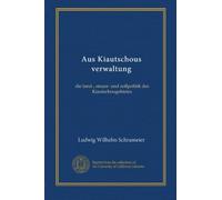 Aus Kiautschous verwaltung: die land-, steuer- und zollpolitik des Kiautschougebietes