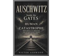 Auschwitz: Inside the Gates of Human Catastrophe: From Arrival to Liberation: The History of Nazi Terror, Survival, and Memory