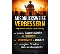 Ausdrucksweise verbessern: Die praxisnahe Schritt-für-Schritt-Anleitung, um deine Ausdrucksweise zu verbessern, selbstbewusst zu sprechen und in jeder Situation überzeugend aufzutreten