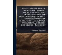 Auserlesene Andachten, Oder Art Und Weiß, Die Hoche Pfingst-feyr, Die Octav Des Göttlichen Fronleichnams Jesu Christi, Und Der Glorreichen ... Nutzbare Betrachtungen Und Ubungen Zu Begehen