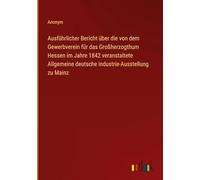 Ausführlicher Bericht über die von dem Gewerbverein für das Großherzogthum Hessen im Jahre 1842 veranstaltete Allgemeine deutsche industrie-Ausstellung zu Mainz