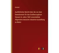 Ausführlicher Bericht über die von dem Gewerbverein für das Großherzogthum Hessen im Jahre 1842 veranstaltete Allgemeine deutsche industrie-Ausstellung zu Mainz