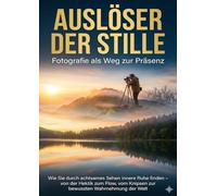 Auslöser der Stille: Fotografie als Weg zur Präsenz: Wie Sie durch achtsames Sehen innere Ruhe finden - von der Hektik zum Flow, vom Knipsen zur bewussten Wahrnehmung der Welt