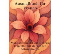 Ausmalbuch für Frauen Mandalas im Stil von Georgia O’Keeffe mit stärkenden Affirmationen: Kreatives Mandala Ausmalbuch für Frauen: Achtsamkeit, Entspannung & Selbstliebe mit floralen Motiven