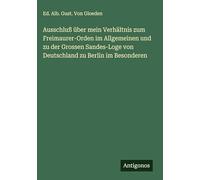 Ausschluß über mein Verhältnis zum Freimaurer-Orden im Allgemeinen und zu der Grossen Sandes-Loge von Deutschland zu Berlin im Besonderen