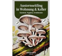 Austernseitling in Wohnung & Keller - Substrat, Hygiene, Erntefenster: Schritt-für-Schritt-Anleitung, Tipps & Checklisten für erfolgreiche Pilzzucht zu Hause (GreenHands Verlag)