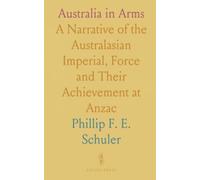 Australia in Arms: A Narrative of the Australasian Imperial, Force and Their Achievement at Anzac