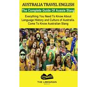 Australia Travel English: The Complete Book Of Aussie Slang Words, Phrases and Idioms. Everything You Need To Know About Language History and Culture of Australia. Come To Know Australian Slang