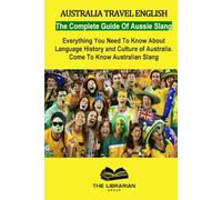 Australia Travel English: The Complete Book Of Aussie Slang Words, Phrases and Idioms. Everything You Need To Know About Language History and Culture of Australia. Come To Know Australian Slang