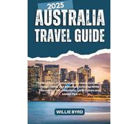 AUSTRALIA TRAVEL GUIDE 2025: The Most Recent Comprehensive Guide to Discover Hidden Gems, and Adventure Activities While Discovering Top Attractions, Local Culture and Insider Tips