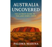AUSTRALIA UNCOVERED: THE ULTIMATE GUIDE TO THE LAND DOWN UNDER