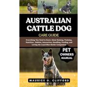 AUSTRALIAN CATTLE DOG CARE GUIDE: Everything You Need to Know About Raising, Training, Nutrition , Habitat, Interaction, Handling, Feeding, and Loving the Loyal Blue Heeler Companion