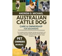 AUSTRALIAN CATTLE DOG CARE & OWNERSHIP FOR BEGINNERS: The Complete Guide to Raising, Training, and Caring for Your Australian Cattle Dog: Health, ... and Expert Tips for a Loyal, Happy Companion