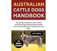 AUSTRALIAN CATTLE DOGS HANDBOOK: Everything You Need To Know About Australian Cattle Dogs Breeding, Health Care, Housing, Behavior, Temperament And More.