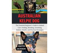 AUSTRALIAN KELPIE DOG: The Essential Beginner’s Guide to Animal Care: Feeding, Breeding, Grooming, Habitat, Health, and Practical Strategies