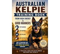 Australian Kelpie Training Book: From High Energy to Good Manners: ow to Stop Barking, Nipping, Pulling, and Distraction with a Simple Step-by-Step Training System