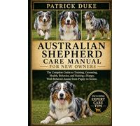 AUSTRALIAN SHEPHERD CARE MANUAL: The Complete Guide to Training, Grooming, Health, Behavior, and Raising a Happy, Well-Behaved Aussie from Puppy to Senior.