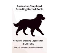 Australian Shepherd Dog Breeding Record Book for 4 Litters: Complete Breeding Logbook for 4 Litters: Heat Cycle, Mating, Pregnancy & Whelping Records