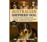 AUSTRALIAN SHEPHERD DOG: The Essential Guide to Raising Australian Shepherds - Training, Socialization, Grooming, Feeding, and Daily Exercise Routines