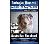 Australian Shepherd Dog Training with the ~ No BRAINER Dog TRAINER ~ We Make it THAT Easy!: How to EASILY TRAIN Your Australian Shepherd: Volume 1
