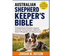 AUSTRALIAN SHEPHERD KEEPER'S BIBLE: A Complete Guide to Australian Shepherd Ownership, Training, Nutrition, Health Care, Behavior Management, and Lifelong Success