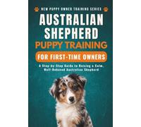 Australian Shepherd Puppy Training for First-Time Owners: A Step-by-Step Guide to Raising a Calm, Well-Behaved Australian Shepherd (New Puppy Owner Training Series)