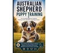 AUSTRALIAN SHEPHERD PUPPY TRAINING : The Complete Beginner's Guide to Raising a Calm, Obedient, and Happy Aussie: House Training, Crate Training, ... Methods for First-Time Owners and Families