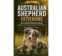 Australian Shepherd Welpen Erziehung & Hundetraining: Der komplette Aussie Ratgeber für Anfänger: Der große Aussie Ratgeber für Anfänger - Wie Sie ... Grundkommandos bis zur mentalen Auslastung