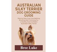 AUSTRALIAN SILKY TERRIER DOG GROOMING GUIDE: Step by Step Coat Care Bathing Brushing Nail Trimming For a Healthy And Confident Australian Silky Terrier