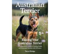 Australian Terrier: Raising Your Australian Terrier: A Comprehensive Guide to Training, Health, and Homemade Nutrition with 50 Recipes