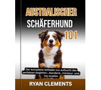 AUSTRALISCHER SCHÄFERHUND 101: Der komplette leitfaden zur aufzucht des perfekten begleiter-, standard-, miniatur- und toy-aussies (Hunderatgeber 101)