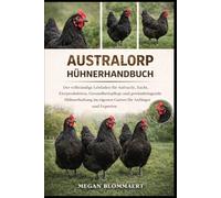 AUSTRALORP HÜHNERHANDBUCH: Der vollständige Leitfaden für Aufzucht, Zucht, Eierproduktion, Gesundheitspflege und gewinnbringende Hühnerhaltung im eigenen Garten für Anfänger und Experten
