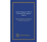 Austria-Hungary's effort to exterminate her jugoslav subjects: Speeches and questions in the parliaments of Vienna and Budapest and in the Croation sabor (diet) in Zagreb (Agram)
