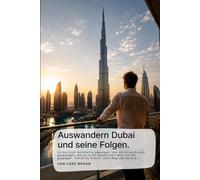 Auswandern nach Dubai und seine Folgen: Unternehmensgründung, Steuern.: Auswandern nach Dubai: Erfahrungen, Risiken, Chancen und die Realität hinter ... den VAE und die Realität hinter dem Neustart.