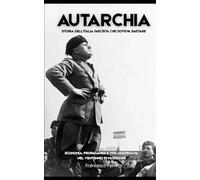 AUTARCHIA - Storia dell'Italia Fascista che Doveva Bastare: Economia, propaganda e vita quotidiana nel Ventennio di Mussolini