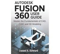 AutDesk Fusion 360 User Guide: Master the Fundamentals of CAD, CAM, and 3D Modeling