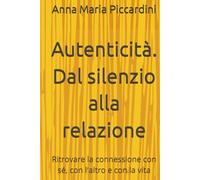 Autenticità. Dal silenzio alla relazione: Ritrovare la connessione con sé, con l'altro e con la vita (La ricerca della propria autenticità)