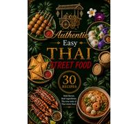 Authentic Easy Thai Street Food: 30 Iconic Thai Street Food Recipes with Stunning Photos, Traditional Flavors, Essential Ingredients, Sauces & Easy Step-by-Step Cooking Guide