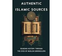 Authentic Islamic Sources: Reading History Through the Eyes of Muslim Chroniclers (Early Islamic History Collection)