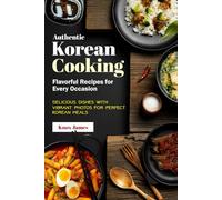 Authentic Korean Cooking Flavorful Recipes for Every Occasion: Delicious Dishes with Vibrant Photos for Perfect Korean Meals