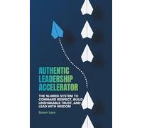 Authentic Leadership Accelerator: The 16-Week System to Command Respect, Build Unshakeable Trust and Lead With Wisdom (Personal Growth & Leadership Series)