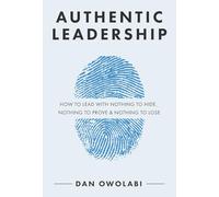 Authentic Leadership: How to Lead with Nothing to Hide, Nothing to Prove & Nothing to Lose