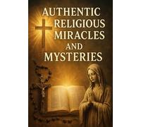 Authentic Religious Miracles And Mysteries: For Those Who Believe And Seeking To Believe