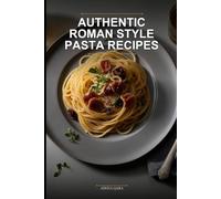 Authentic Roman Style Pasta Recipes: Traditional Italian Home Cooking for Busy Families Using the 30-Minute Regional Method