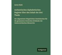 Authentisches Alphabetisches Register über den Inhalt der drei Theile: des allgemeinen bürgerlichen Gesetzbuches für die gesammten Deutschen Erbländer der Oesterreichischen Monarchie