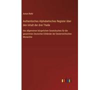 Authentisches Alphabetisches Register über den Inhalt der drei Theile: des allgemeinen bürgerlichen Gesetzbuches für die gesammten Deutschen Erbländer der Oesterreichischen Monarchie
