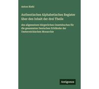 Authentisches Alphabetisches Register über den Inhalt der drei Theile: des allgemeinen bürgerlichen Gesetzbuches für die gesammten Deutschen Erbländer der Oesterreichischen Monarchie